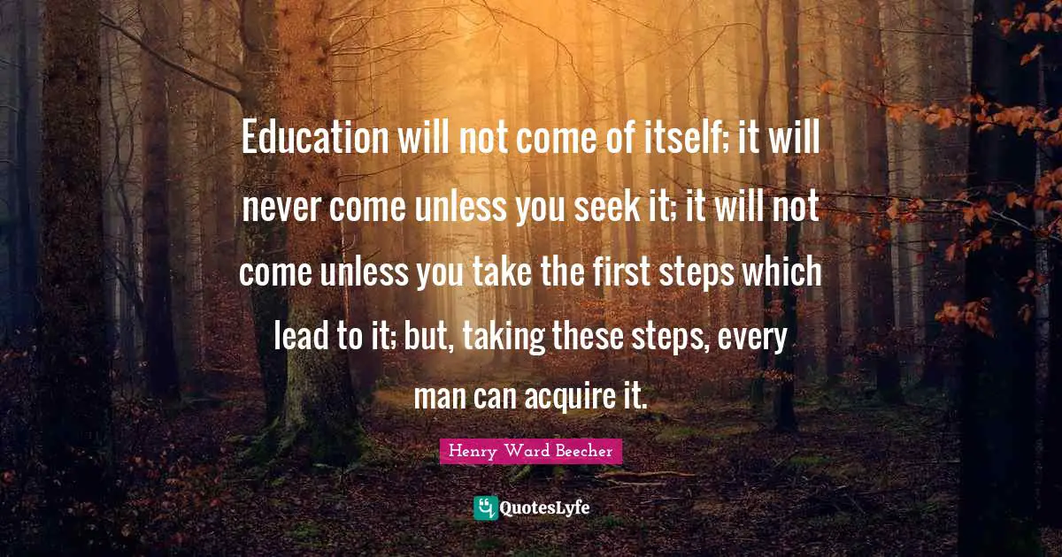 First Steps Quotes: "Education will not come of itself; it will never come unless you seek it; it will not come unless you take the first steps which lead to it; but, taking these steps, every man can acquire it."