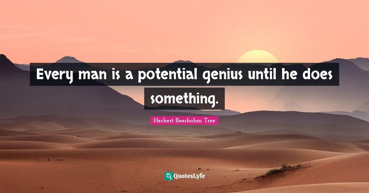 Every man is a potential genius until he does something.