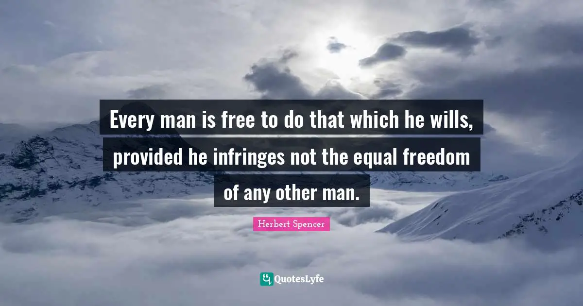 Herbert Spencer Quotes: "Every man is free to do that which he wills, provided he infringes not the equal freedom of any other man."