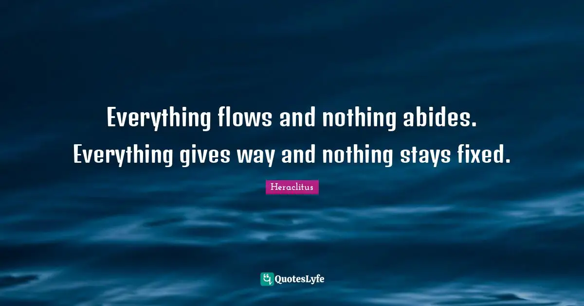 Everything flows and nothing abides. Everything gives way and nothing stays fixed.