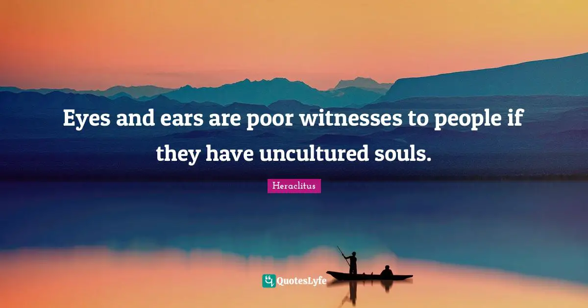 Heraclitus Quotes: "Eyes and ears are poor witnesses to people if they have uncultured souls."