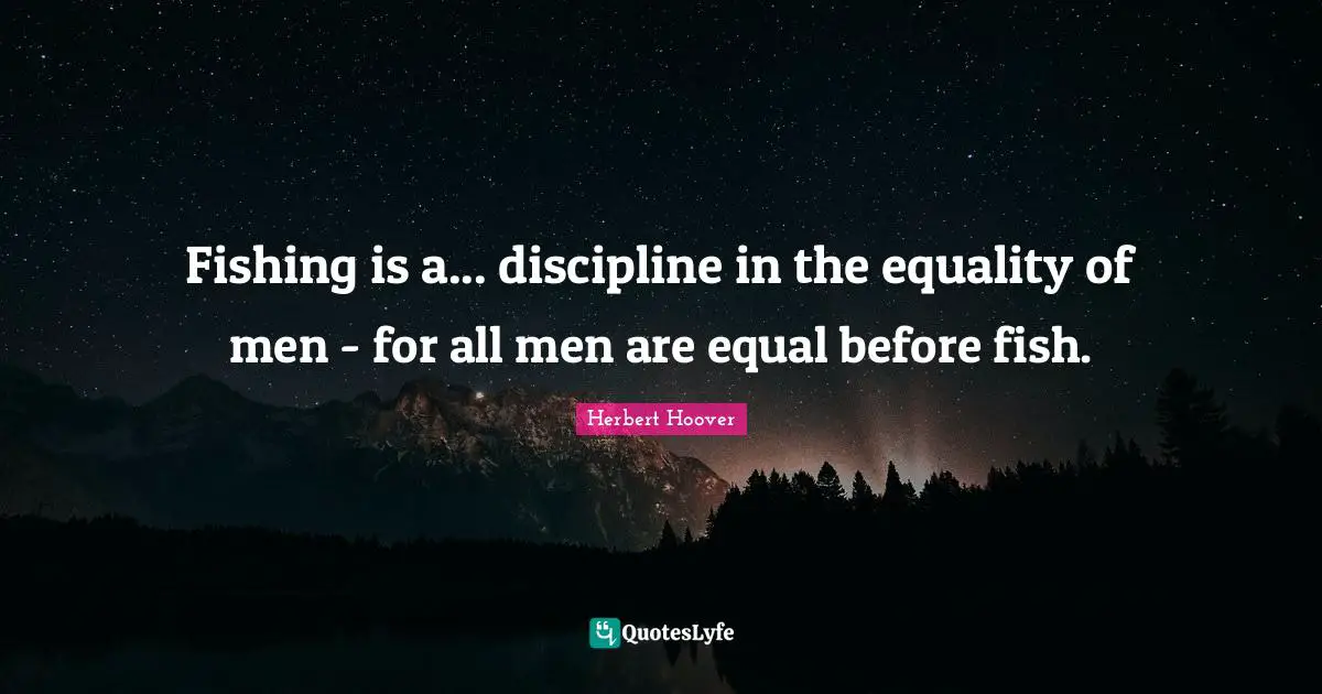 Fishing is a... discipline in the equality of men - for all men are equal before fish.
