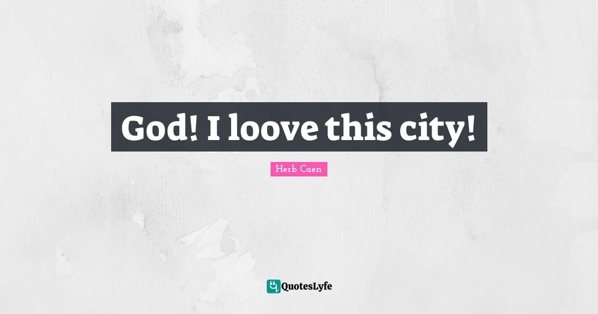 Herb Caen Quotes: "God! I loove this city!"