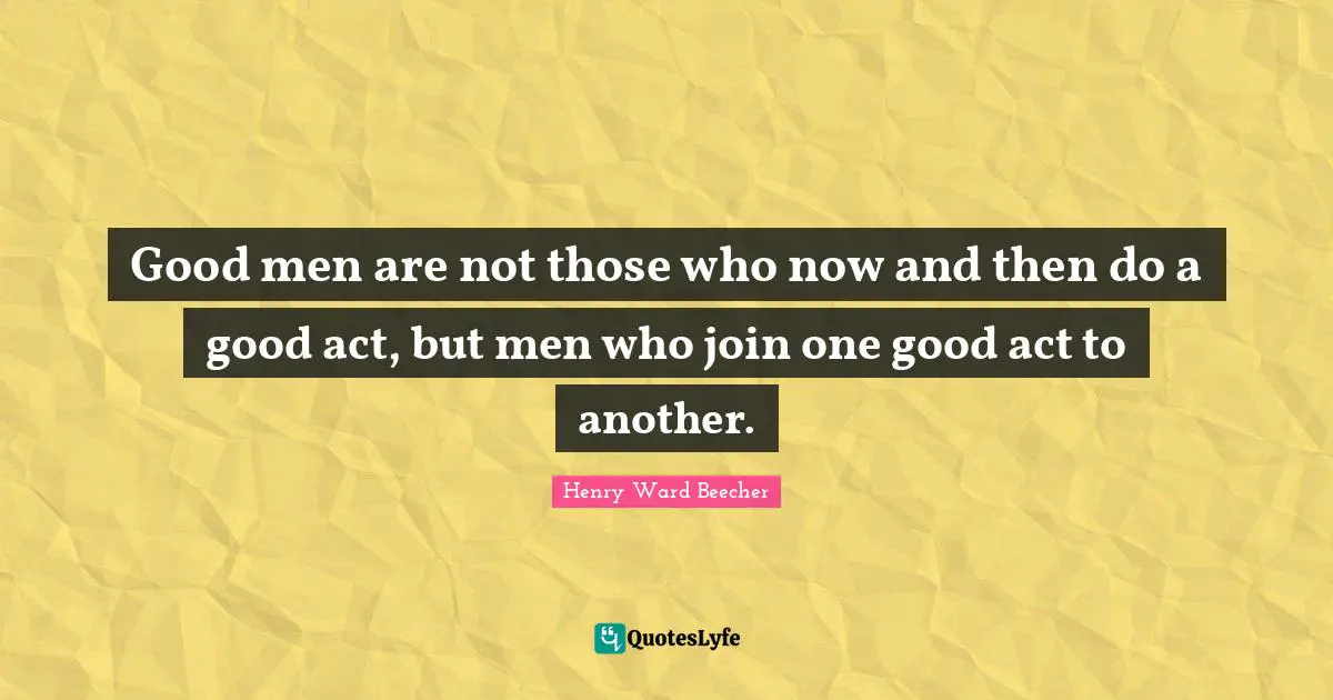 Good men are not those who now and then do a good act, but men who join one good act to another.