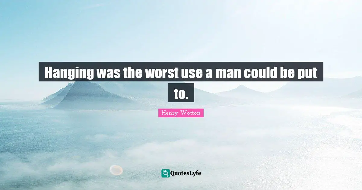 Hanging was the worst use a man could be put to.