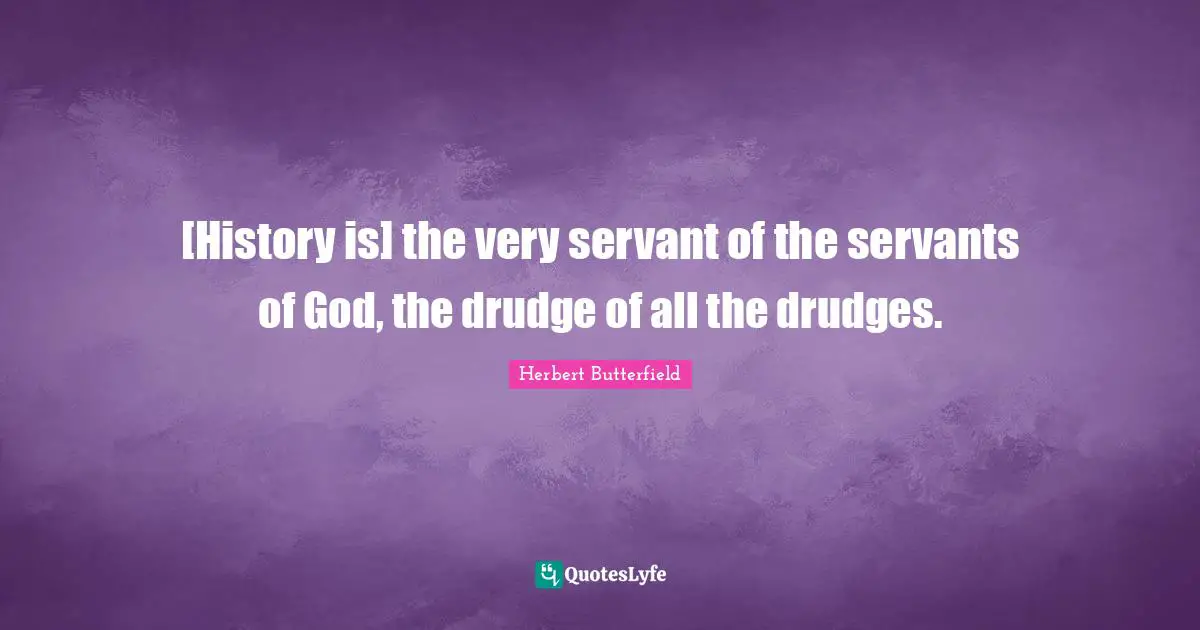 [History is] the very servant of the servants of God, the drudge of all the drudges.