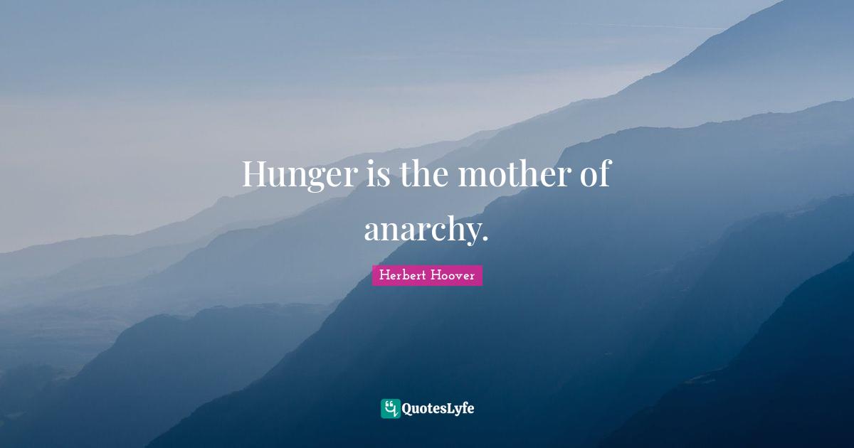 Hunger is the mother of anarchy.