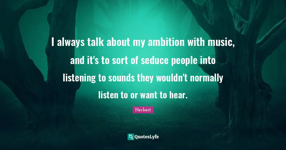 I always talk about my ambition with music, and it's to sort of seduce people into listening to sounds they wouldn't normally listen to or want to hear.