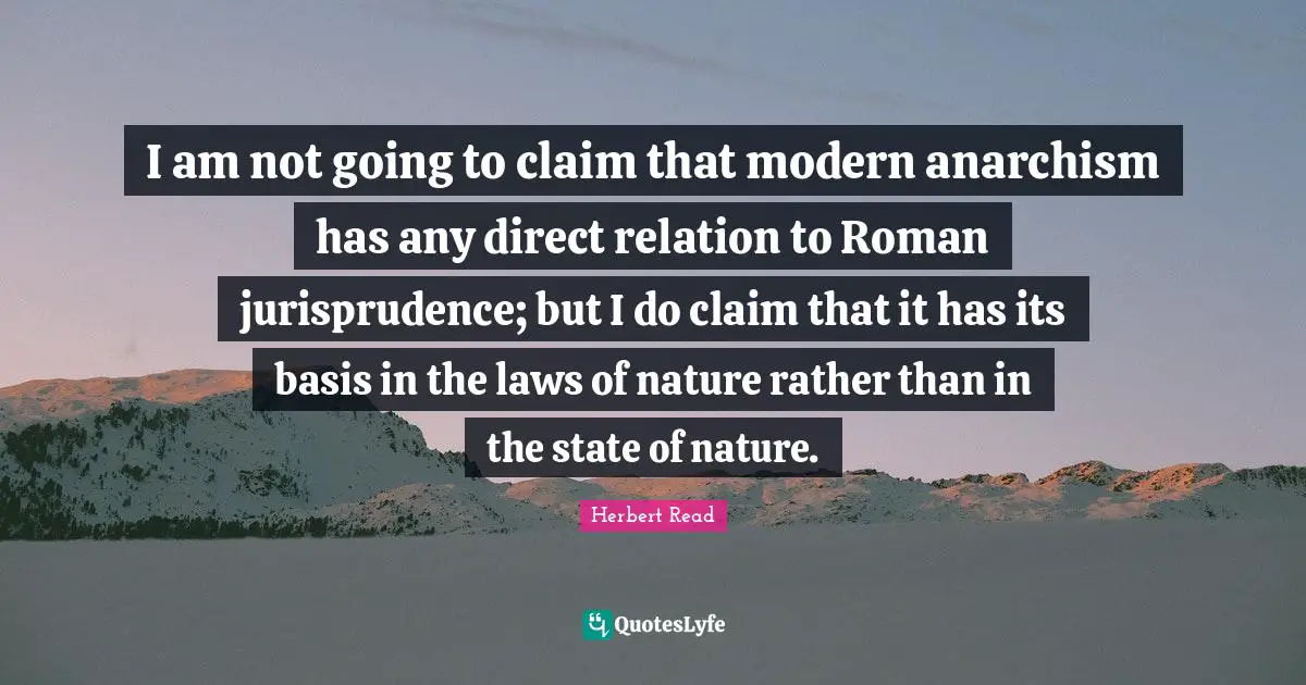 Relation Quotes: "I am not going to claim that modern anarchism has any direct relation to Roman jurisprudence; but I do claim that it has its basis in the laws of nature rather than in the state of nature."