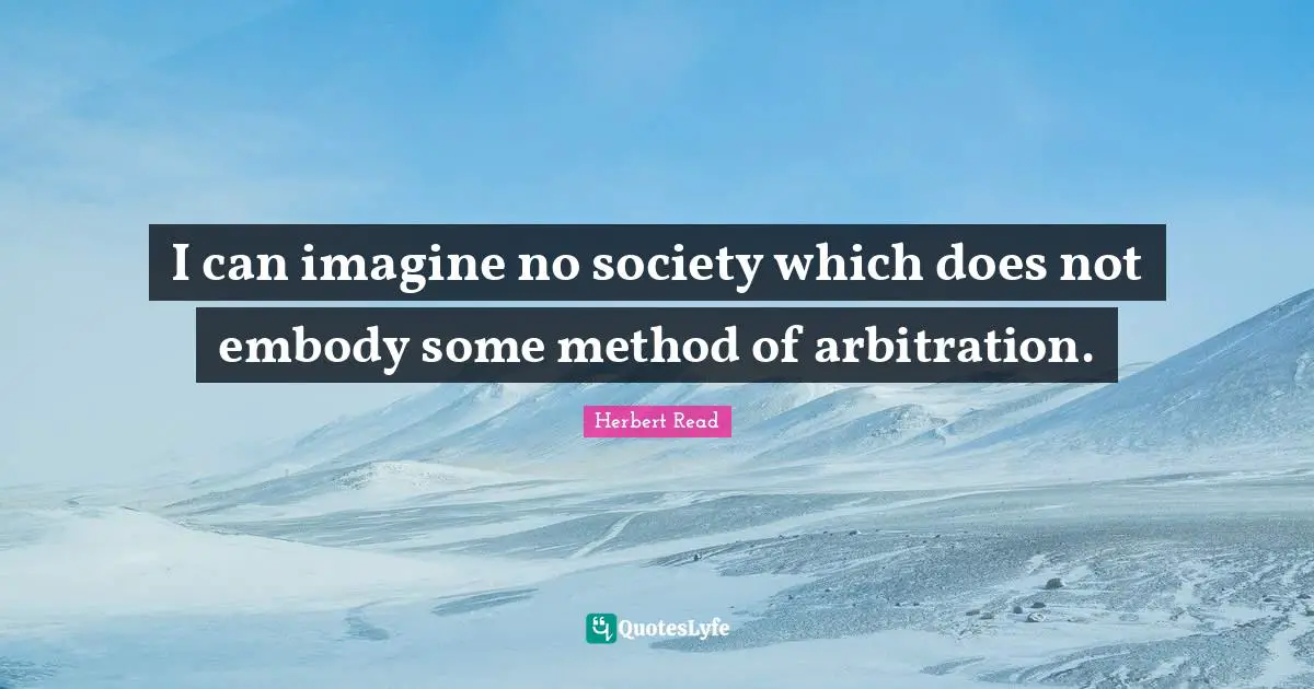 I can imagine no society which does not embody some method of arbitration.