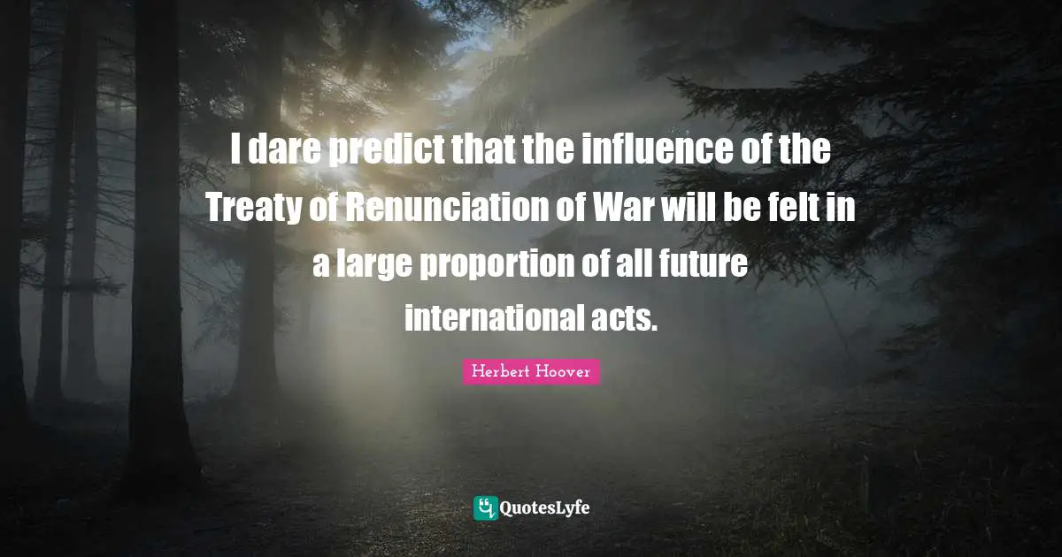 I dare predict that the influence of the Treaty of Renunciation of War will be felt in a large proportion of all future international acts.