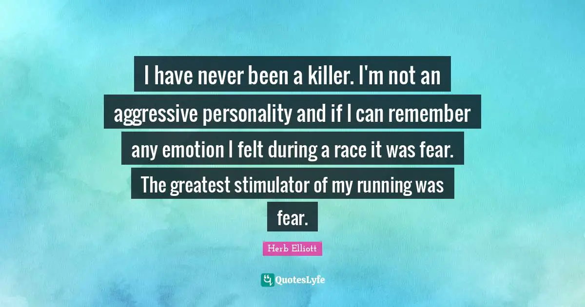 Herb Elliott Quotes: "I have never been a killer. I'm not an aggressive personality and if I can remember any emotion I felt during a race it was fear. The greatest stimulator of my running was fear."