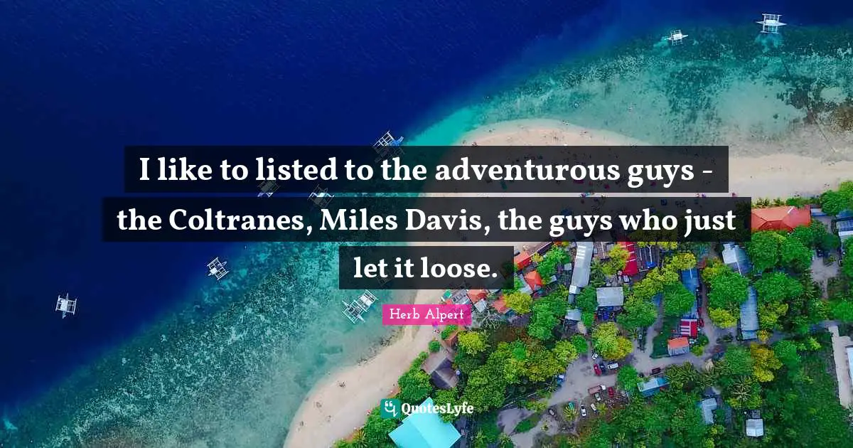 Adventurous Quotes: "I like to listed to the adventurous guys - the Coltranes, Miles Davis, the guys who just let it loose."