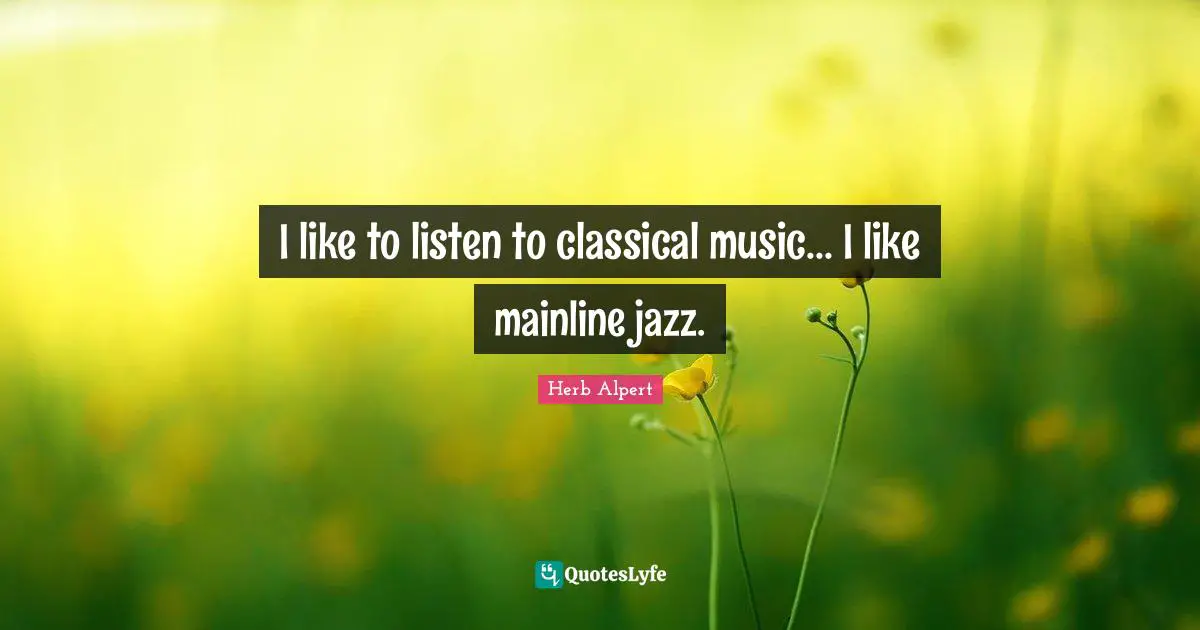 I like to listen to classical music... I like mainline jazz.