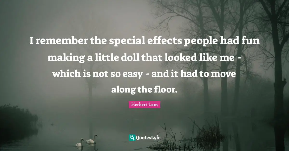 I remember the special effects people had fun making a little doll that looked like me - which is not so easy - and it had to move along the floor.