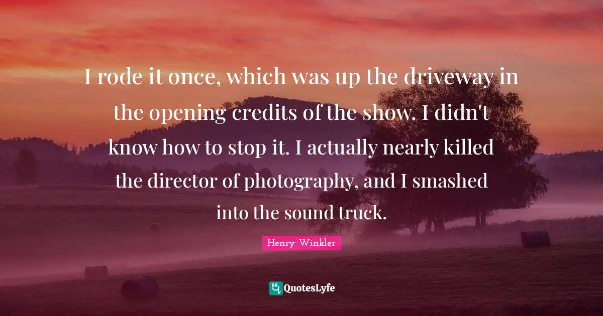 Henry Winkler Quotes: "I rode it once, which was up the driveway in the opening credits of the show. I didn't know how to stop it. I actually nearly killed the director of photography, and I smashed into the sound truck."