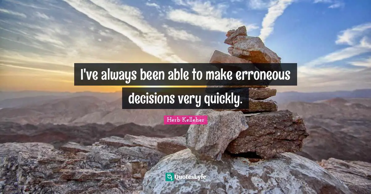 I've always been able to make erroneous decisions very quickly.