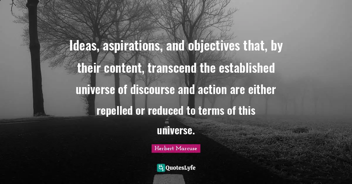 Herbert Marcuse Quotes: "Ideas, aspirations, and objectives that, by their content, transcend the established universe of discourse and action are either repelled or reduced to terms of this universe."