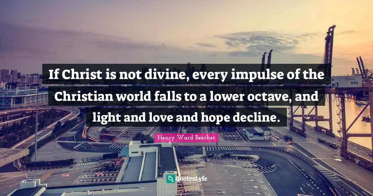 If Christ is not divine, every impulse of the Christian world falls to a lower octave, and light and love and hope decline.