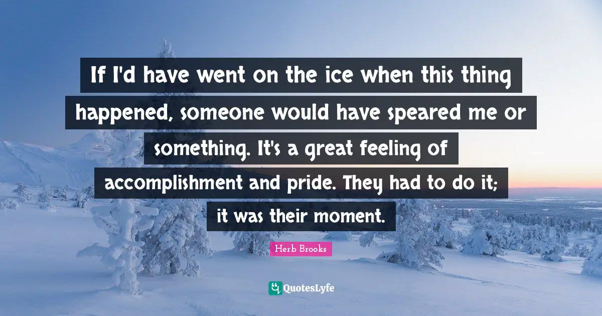 Herb Brooks Quotes: "If I'd have went on the ice when this thing happened, someone would have speared me or something. It's a great feeling of accomplishment and pride. They had to do it; it was their moment."