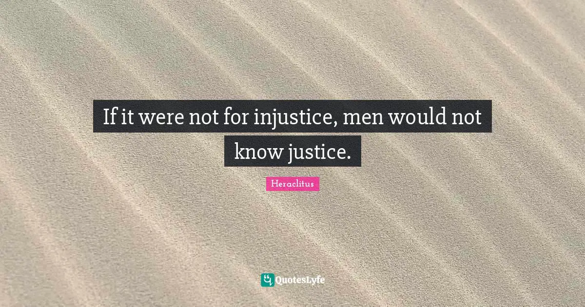If it were not for injustice, men would not know justice.