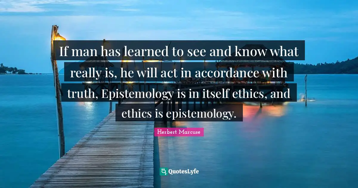 Herbert Marcuse Quotes: "If man has learned to see and know what really is, he will act in accordance with truth, Epistemology is in itself ethics, and ethics is epistemology."
