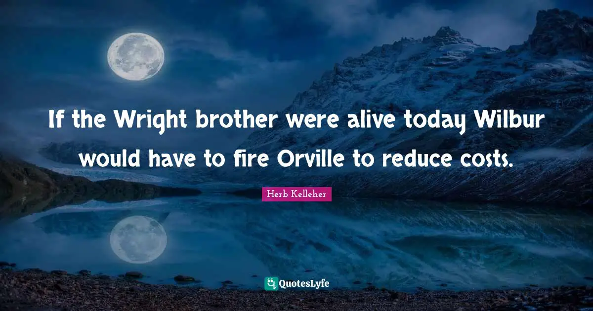 If the Wright brother were alive today Wilbur would have to fire Orville to reduce costs.