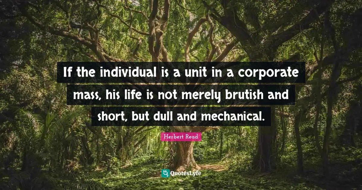 If the individual is a unit in a corporate mass, his life is not merely brutish and short, but dull and mechanical.