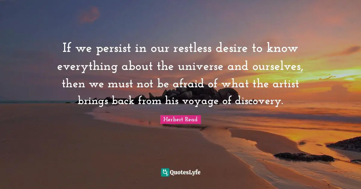 If we persist in our restless desire to know everything about the universe and ourselves, then we must not be afraid of what the artist brings back from his voyage of discovery.