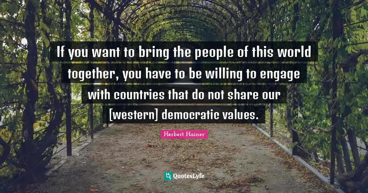 If you want to bring the people of this world together, you have to be willing to engage with countries that do not share our [western] democratic values.