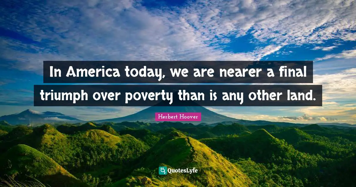 In America today, we are nearer a final triumph over poverty than is any other land.