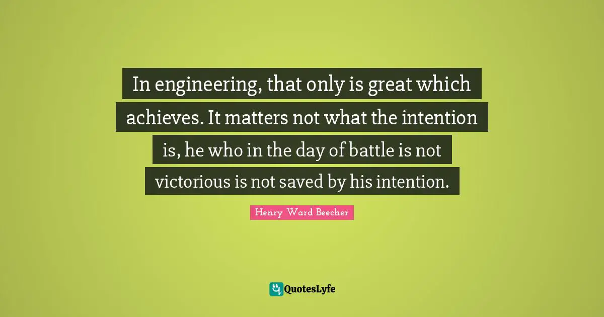 In engineering, that only is great which achieves. It matters not what the intention is, he who in the day of battle is not victorious is not saved by his intention.