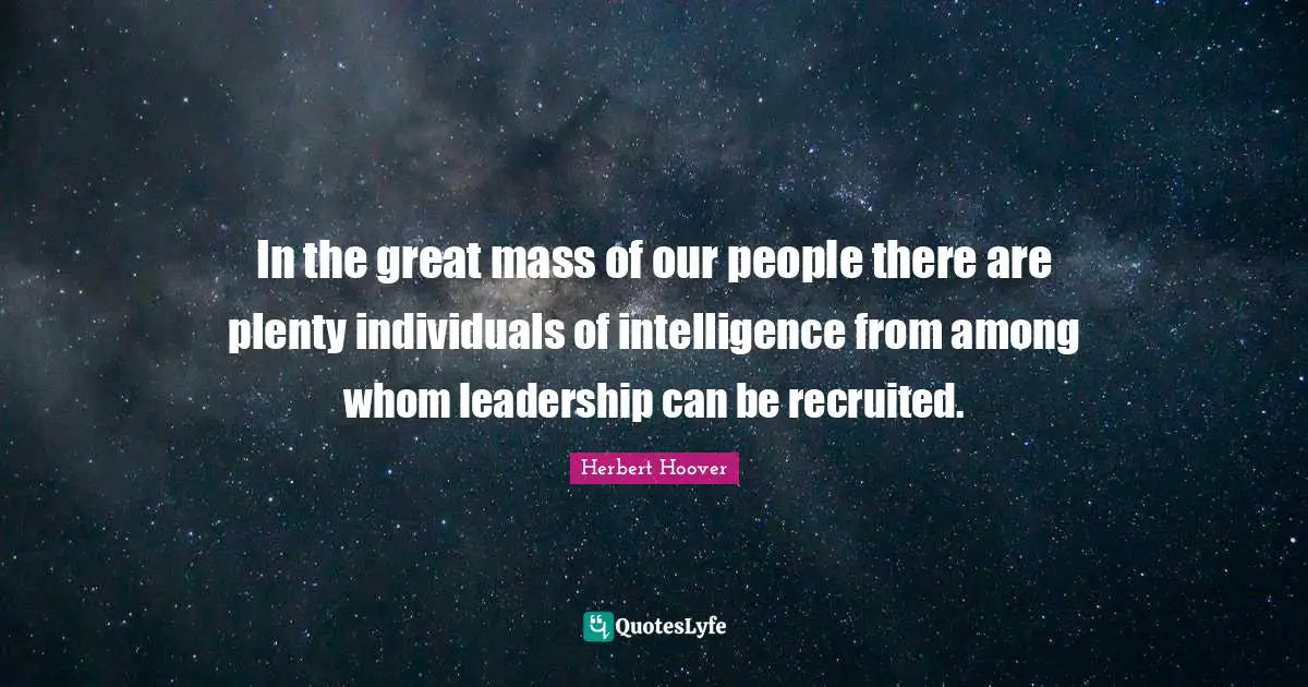 In the great mass of our people there are plenty individuals of intelligence from among whom leadership can be recruited.