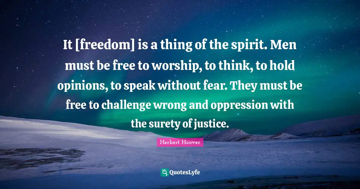 It [freedom] is a thing of the spirit. Men must be free to worship, to think, to hold opinions, to speak without fear. They must be free to challenge wrong and oppression with the surety of justice.