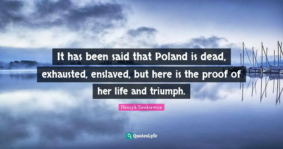 Poland Quotes: "It has been said that Poland is dead, exhausted, enslaved, but here is the proof of her life and triumph."