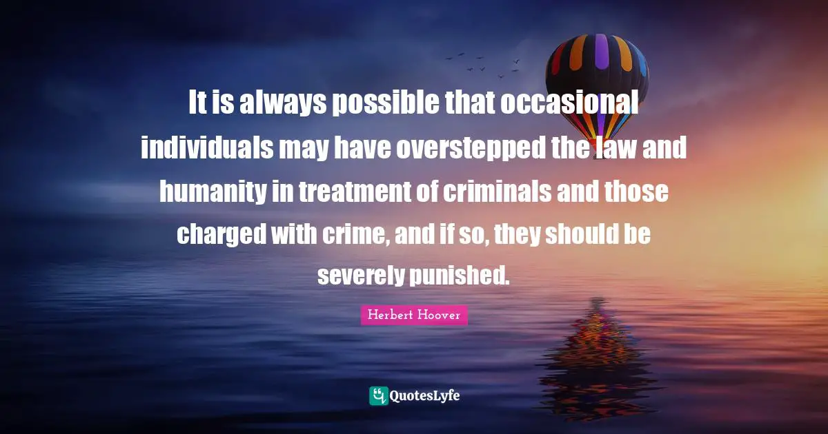 It is always possible that occasional individuals may have overstepped the law and humanity in treatment of criminals and those charged with crime, and if so, they should be severely punished.