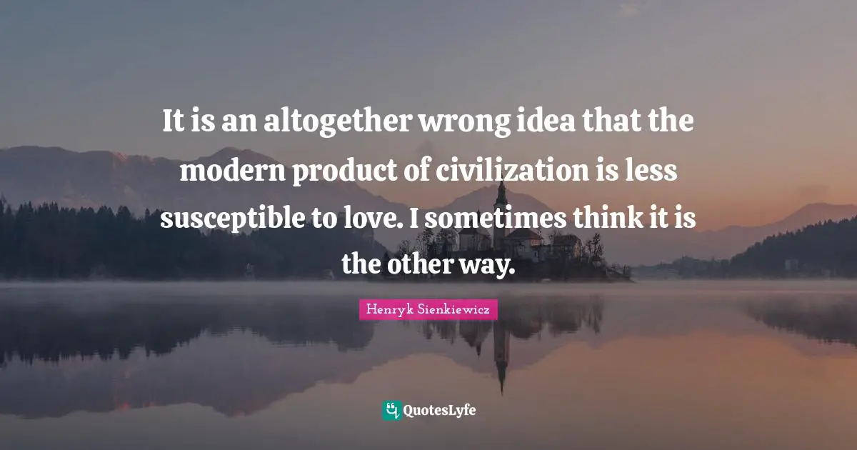 Susceptible Quotes: "It is an altogether wrong idea that the modern product of civilization is less susceptible to love. I sometimes think it is the other way."