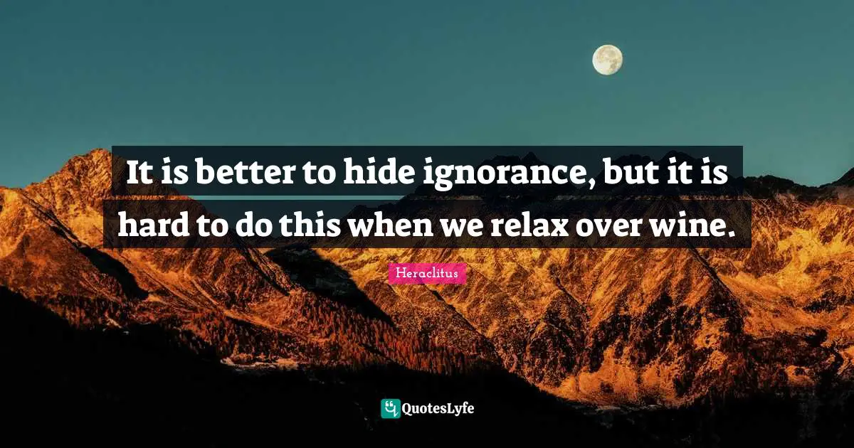 Heraclitus Quotes: "It is better to hide ignorance, but it is hard to do this when we relax over wine."