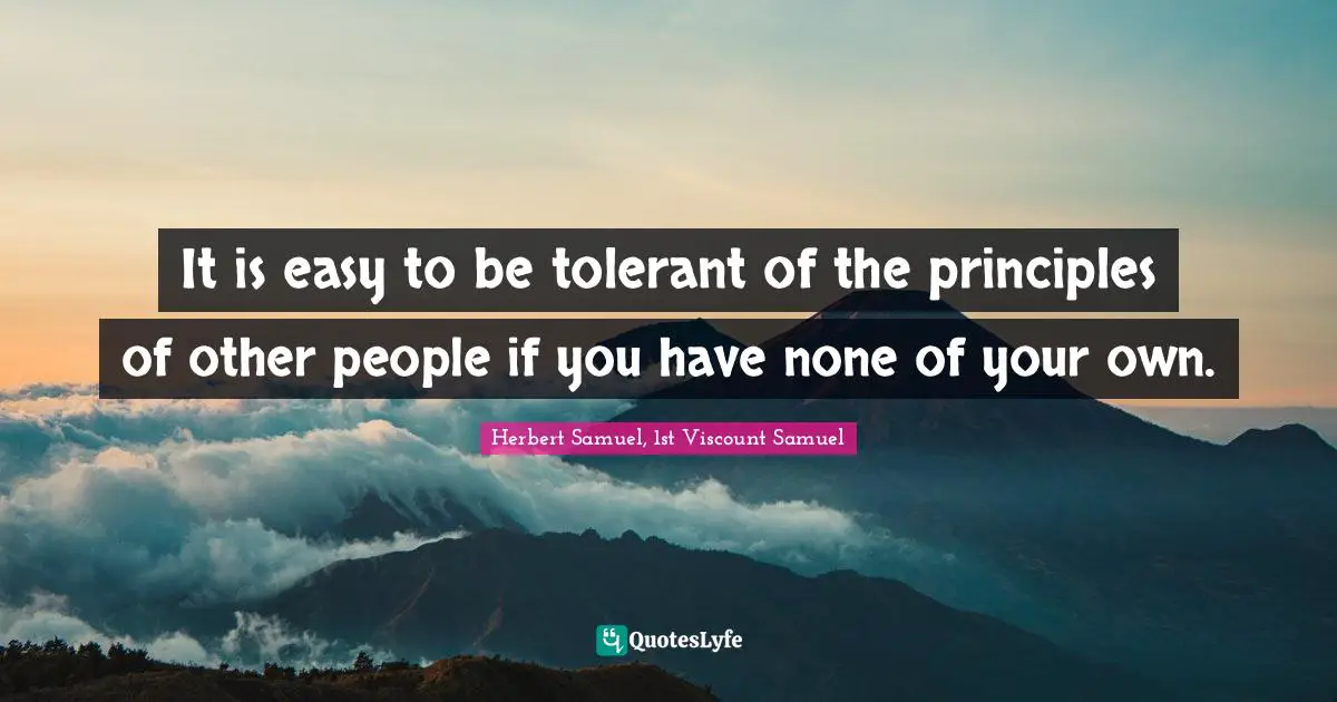 It is easy to be tolerant of the principles of other people if you have none of your own.