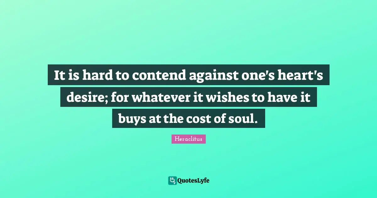 Heraclitus Quotes: "It is hard to contend against one's heart's desire; for whatever it wishes to have it buys at the cost of soul."
