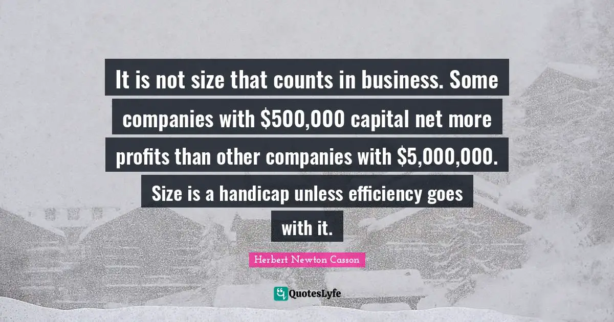 It is not size that counts in business. Some companies with $500,000 capital net more profits than other companies with $5,000,000. Size is a handicap unless efficiency goes with it.