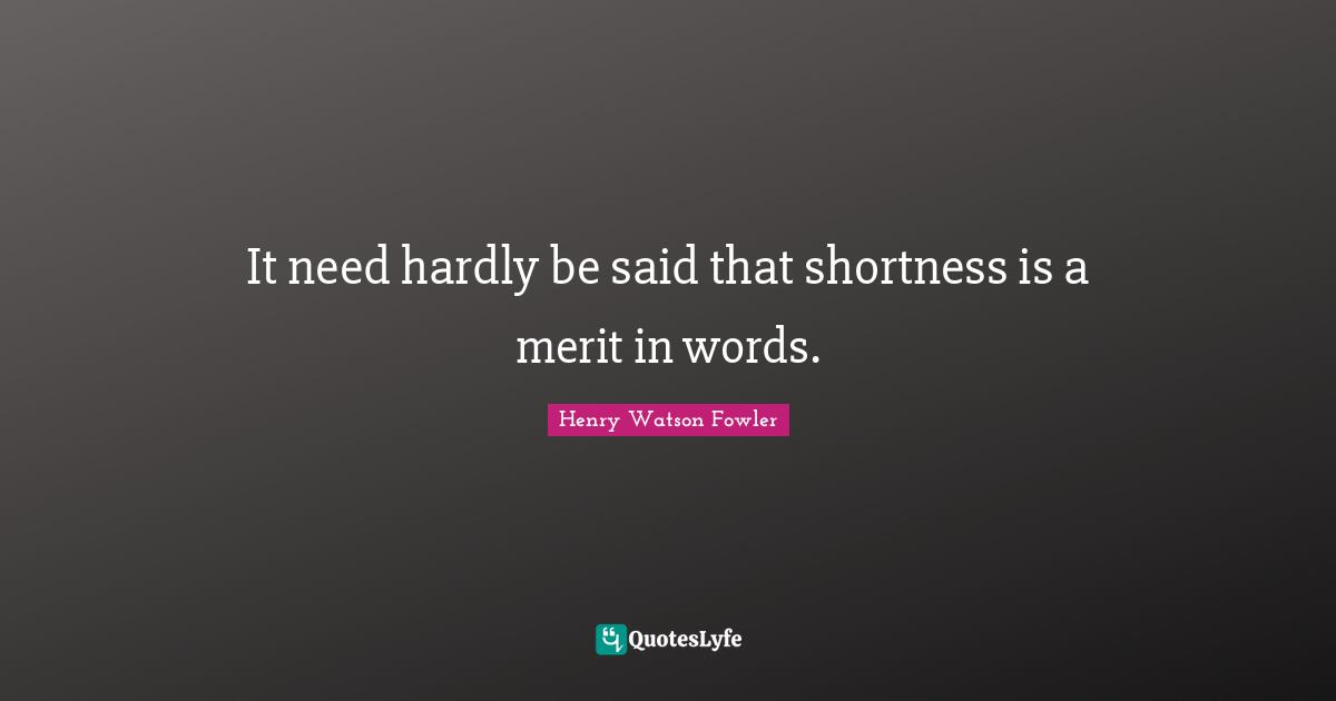 Henry Watson Fowler Quotes: "It need hardly be said that shortness is a merit in words."