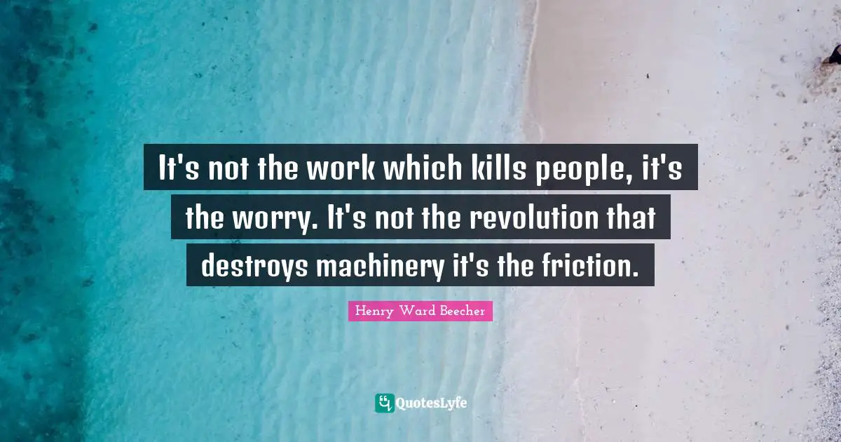 Friction Quotes: "It's not the work which kills people, it's the worry. It's not the revolution that destroys machinery it's the friction."