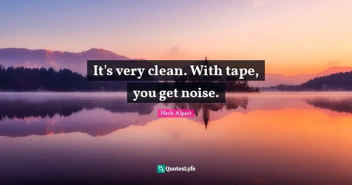 It's very clean. With tape, you get noise.