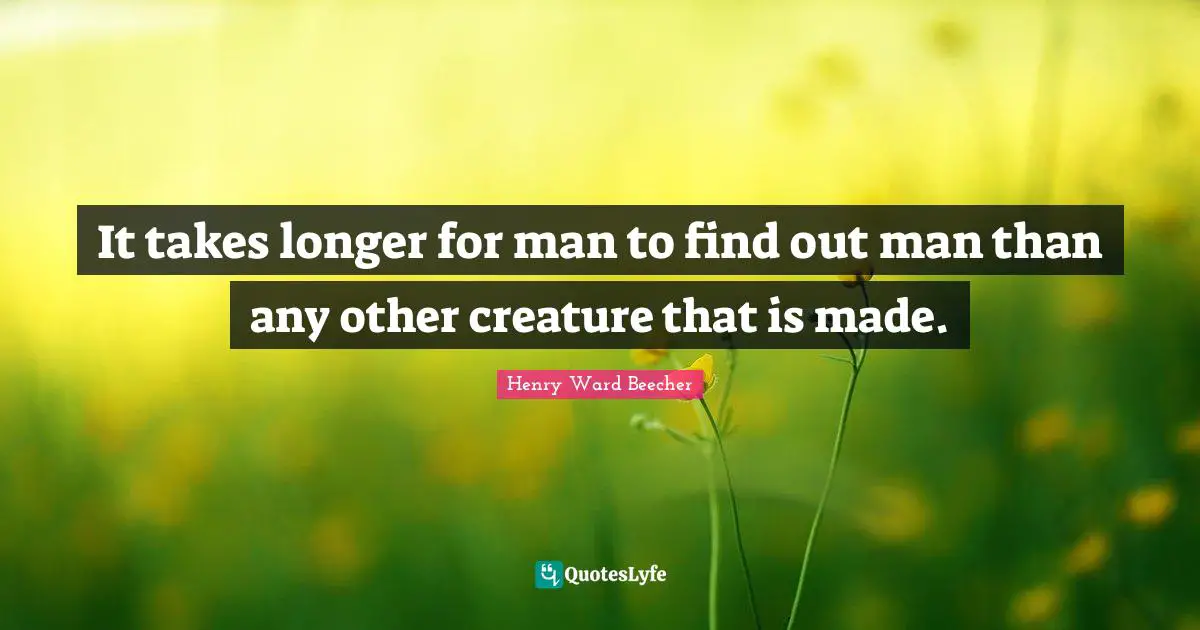 It takes longer for man to find out man than any other creature that is made.