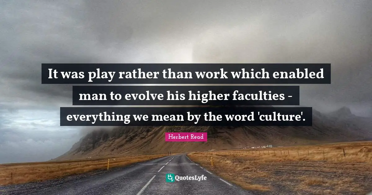 It was play rather than work which enabled man to evolve his higher faculties - everything we mean by the word 'culture'.