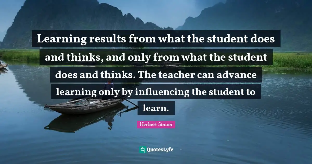 Learning results from what the student does and thinks, and only from what the student does and thinks. The teacher can advance learning only by influencing the student to learn.