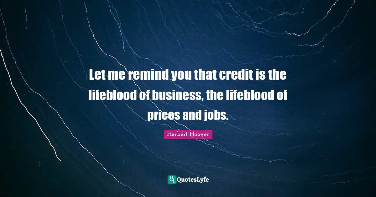 Let me remind you that credit is the lifeblood of business, the lifeblood of prices and jobs.