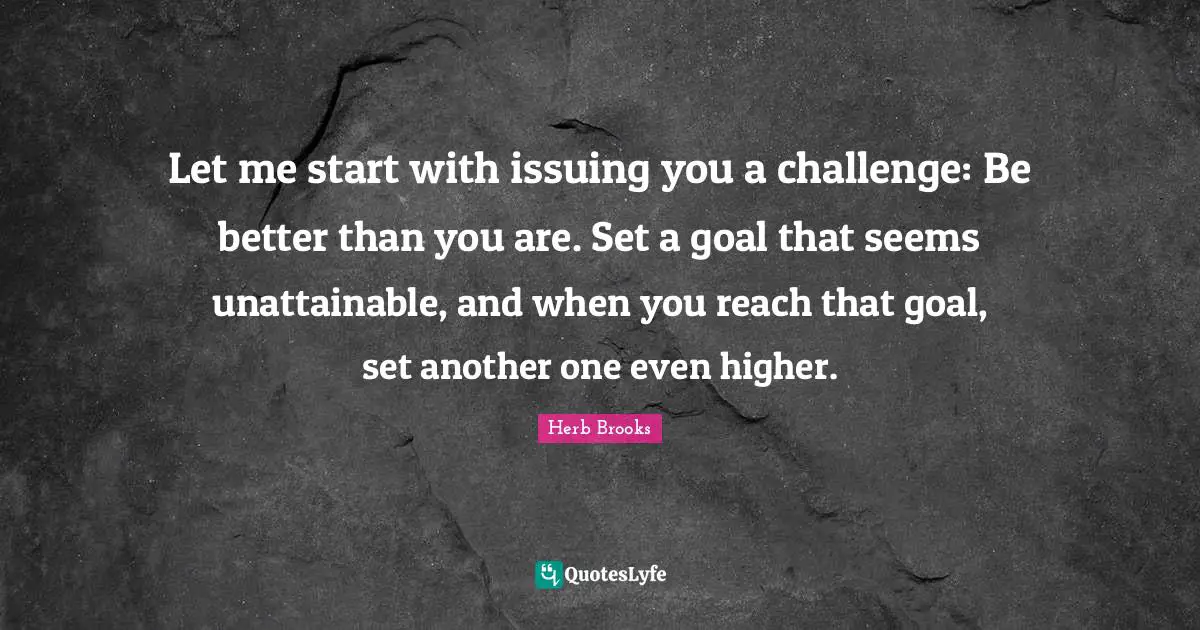 Hockey Quotes: "Let me start with issuing you a challenge: Be better than you are. Set a goal that seems unattainable, and when you reach that goal, set another one even higher."