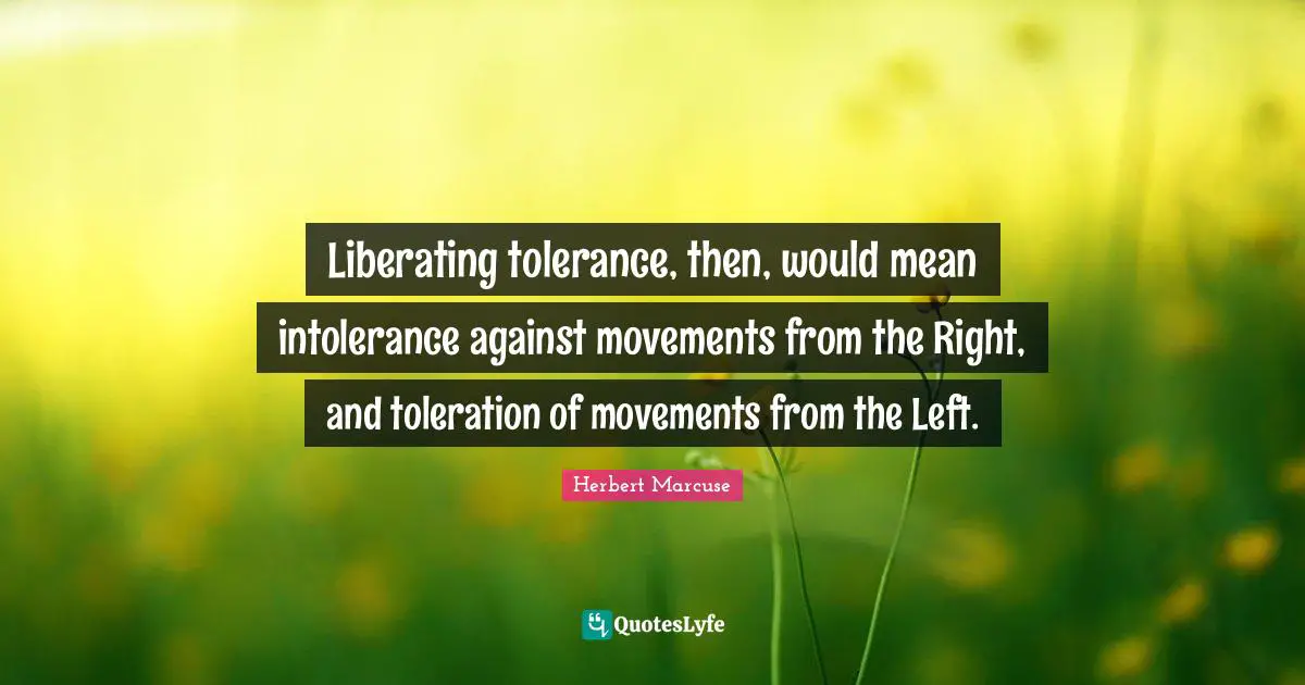 Herbert Marcuse Quotes: "Liberating tolerance, then, would mean intolerance against movements from the Right, and toleration of movements from the Left."